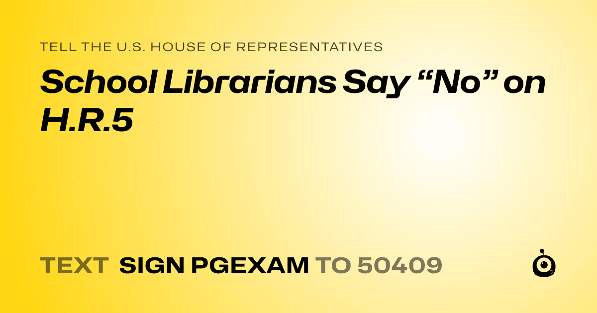A shareable card that reads "tell the U.S. House of Representatives: School Librarians Say “No” on H.R.5" followed by "text sign PGEXAM to 50409"