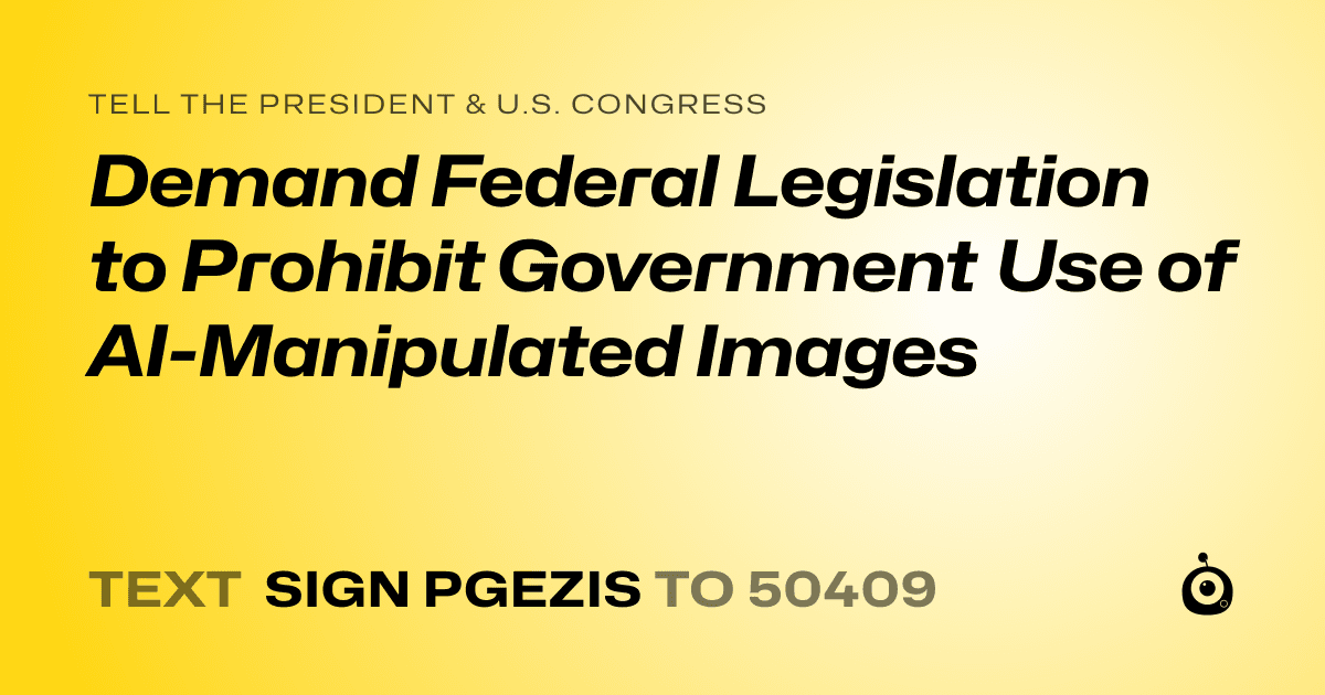 A shareable card that reads "tell the President & U.S. Congress: Demand Federal Legislation to Prohibit Government Use of AI-Manipulated Images" followed by "text sign PGEZIS to 50409"