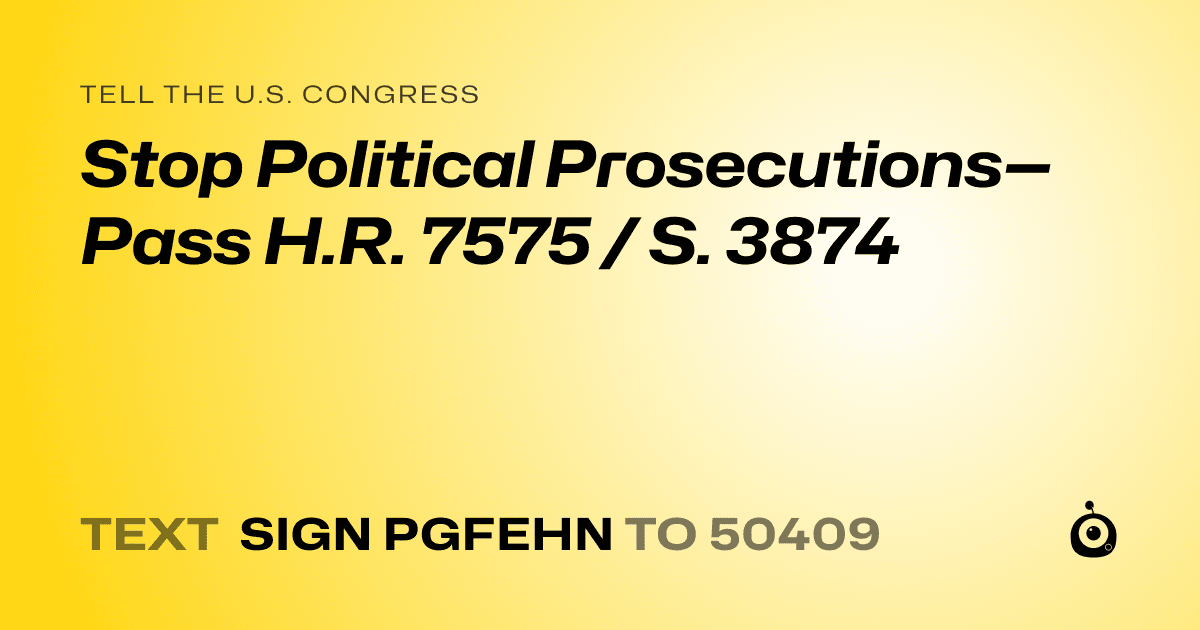 A shareable card that reads "tell the U.S. Congress: Stop Political Prosecutions—Pass H.R. 7575 / S. 3874" followed by "text sign PGFEHN to 50409"