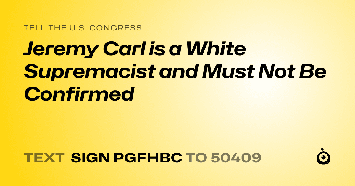A shareable card that reads "tell the U.S. Congress: Jeremy Carl is a White Supremacist and Must Not Be Confirmed" followed by "text sign PGFHBC to 50409"