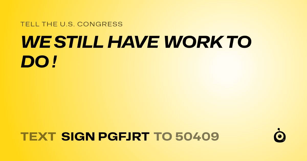 A shareable card that reads "tell the U.S. Congress: WE STILL HAVE WORK TO DO !" followed by "text sign PGFJRT to 50409"