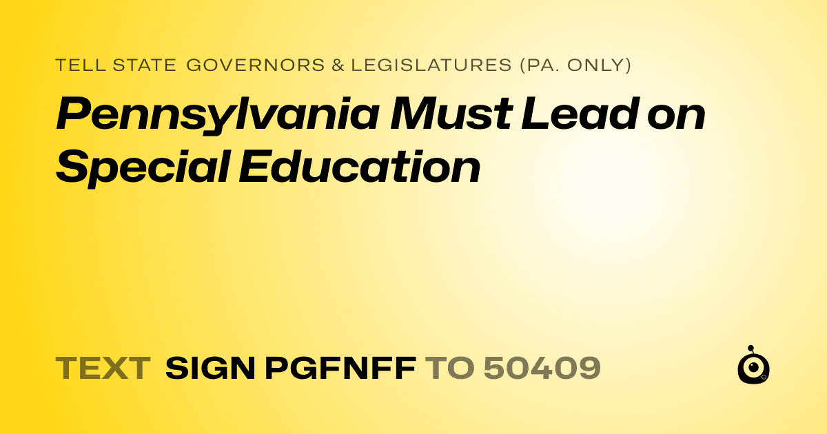 A shareable card that reads "tell State Governors & Legislatures (Pa. only): Pennsylvania Must Lead on Special Education" followed by "text sign PGFNFF to 50409"