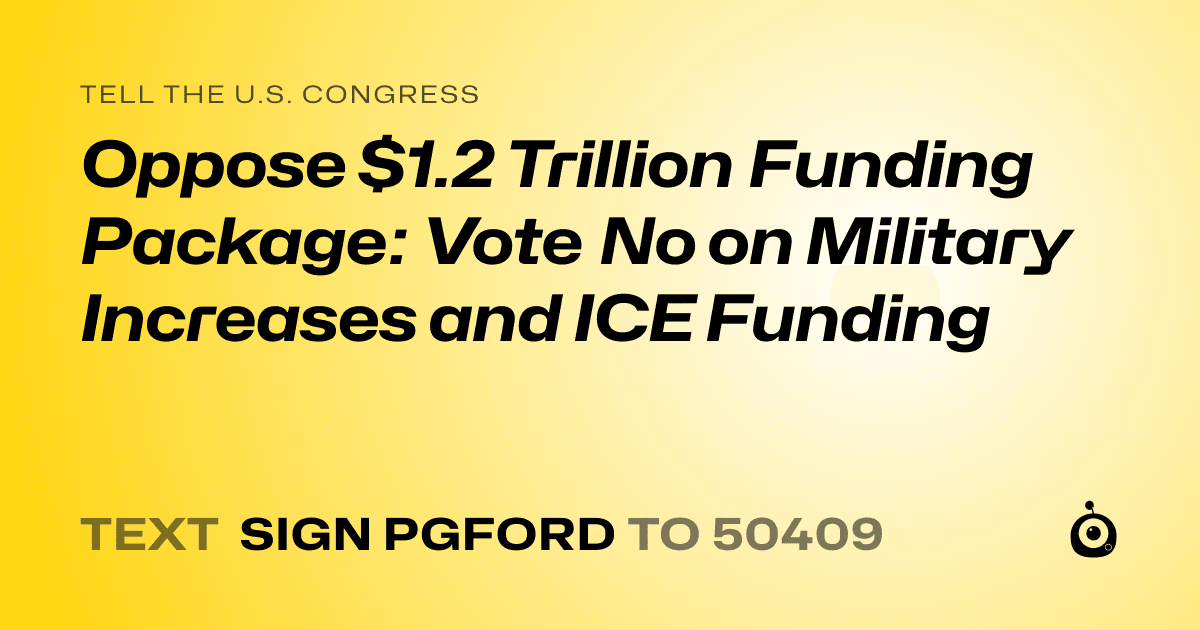 A shareable card that reads "tell the U.S. Congress: Oppose $1.2 Trillion Funding Package: Vote No on Military Increases and ICE Funding" followed by "text sign PGFORD to 50409"