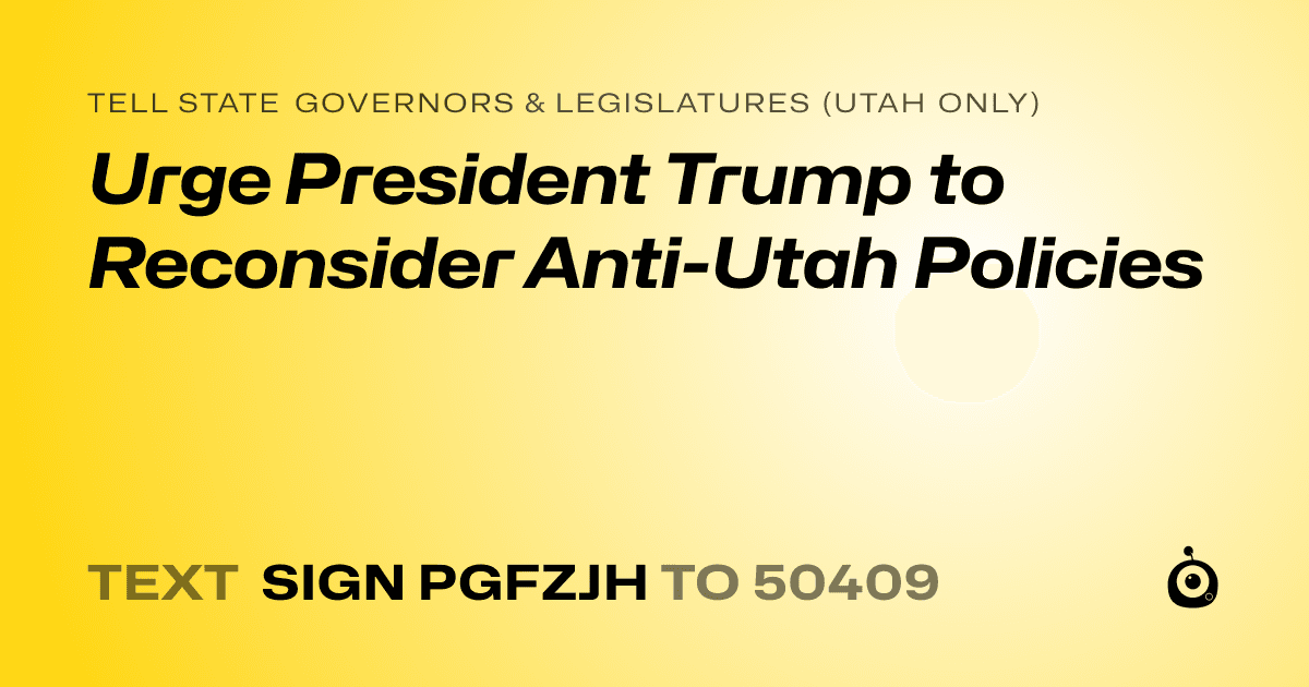 A shareable card that reads "tell State Governors & Legislatures (Utah only): Urge President Trump to Reconsider Anti-Utah Policies" followed by "text sign PGFZJH to 50409"