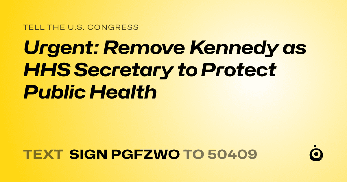 A shareable card that reads "tell the U.S. Congress: Urgent: Remove Kennedy as HHS Secretary to Protect Public Health" followed by "text sign PGFZWO to 50409"