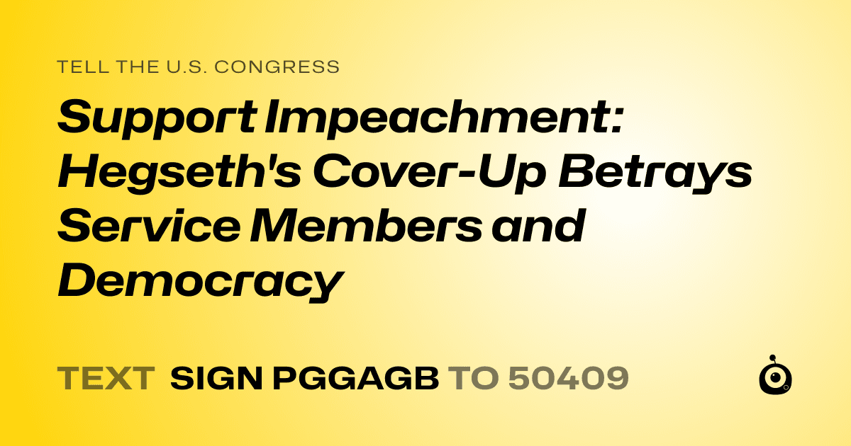 A shareable card that reads "tell the U.S. Congress: Support Impeachment: Hegseth's Cover-Up Betrays Service Members and Democracy" followed by "text sign PGGAGB to 50409"