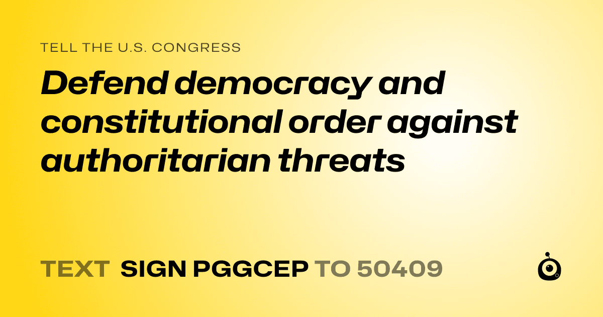 A shareable card that reads "tell the U.S. Congress: Defend democracy and constitutional order against authoritarian threats" followed by "text sign PGGCEP to 50409"