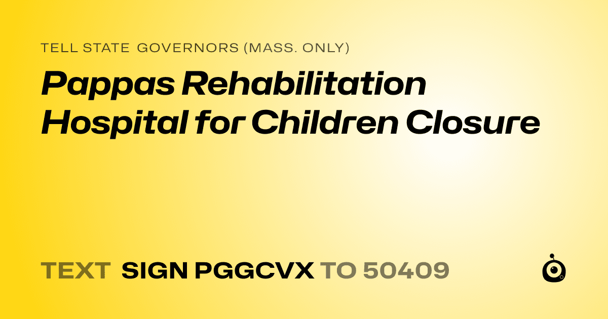 A shareable card that reads "tell State Governors (Mass. only): Pappas Rehabilitation Hospital for Children Closure" followed by "text sign PGGCVX to 50409"