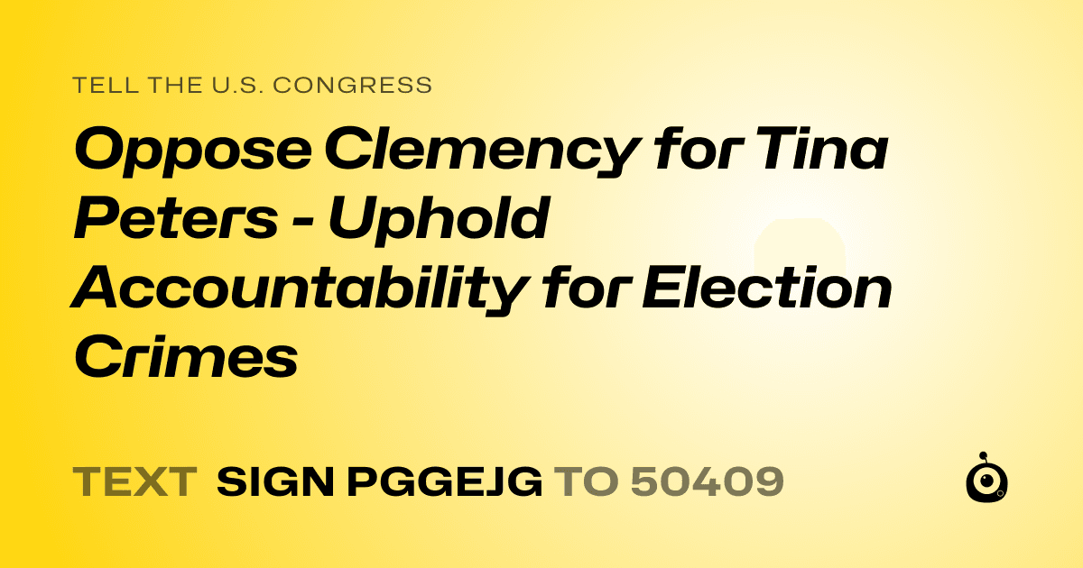 A shareable card that reads "tell the U.S. Congress: Oppose Clemency for Tina Peters - Uphold Accountability for Election Crimes" followed by "text sign PGGEJG to 50409"