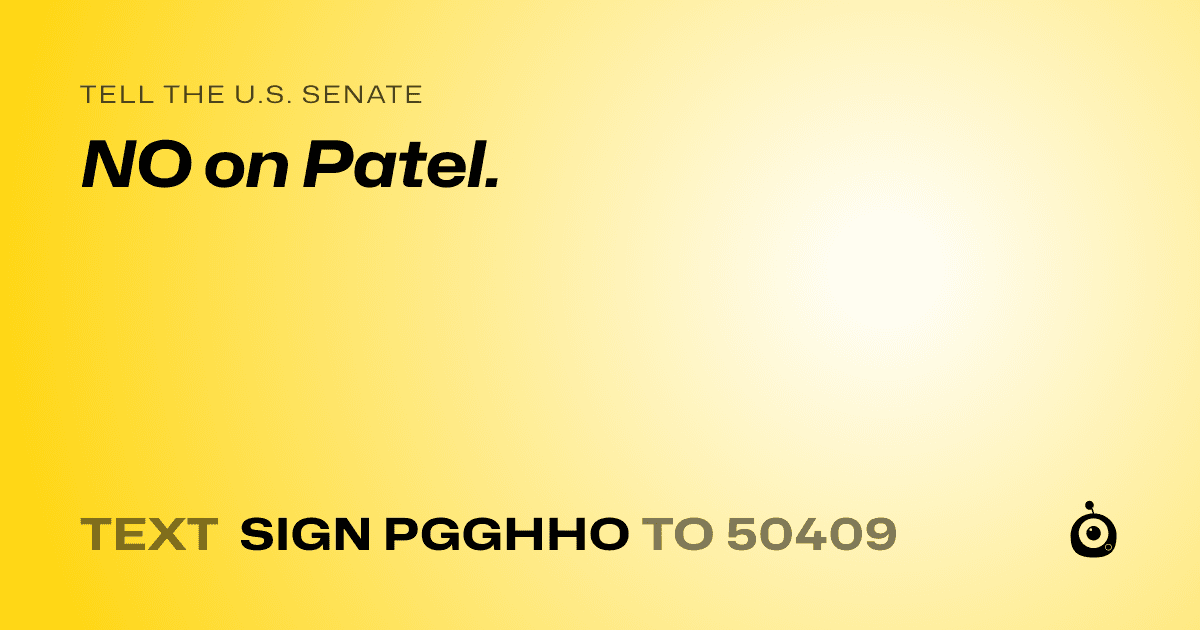 A shareable card that reads "tell the U.S. Senate: NO on Patel." followed by "text sign PGGHHO to 50409"