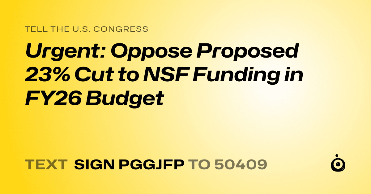 A shareable card that reads "tell the U.S. Congress: Urgent: Oppose Proposed 23% Cut to NSF Funding in FY26 Budget" followed by "text sign PGGJFP to 50409"