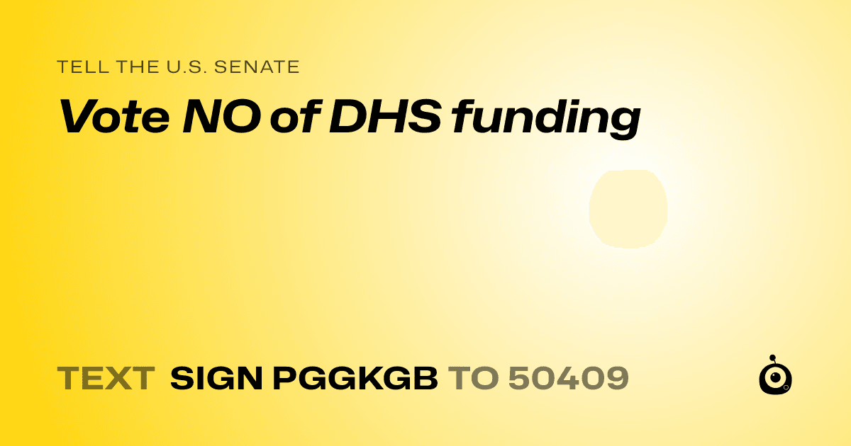 A shareable card that reads "tell the U.S. Senate: Vote NO of DHS funding" followed by "text sign PGGKGB to 50409"