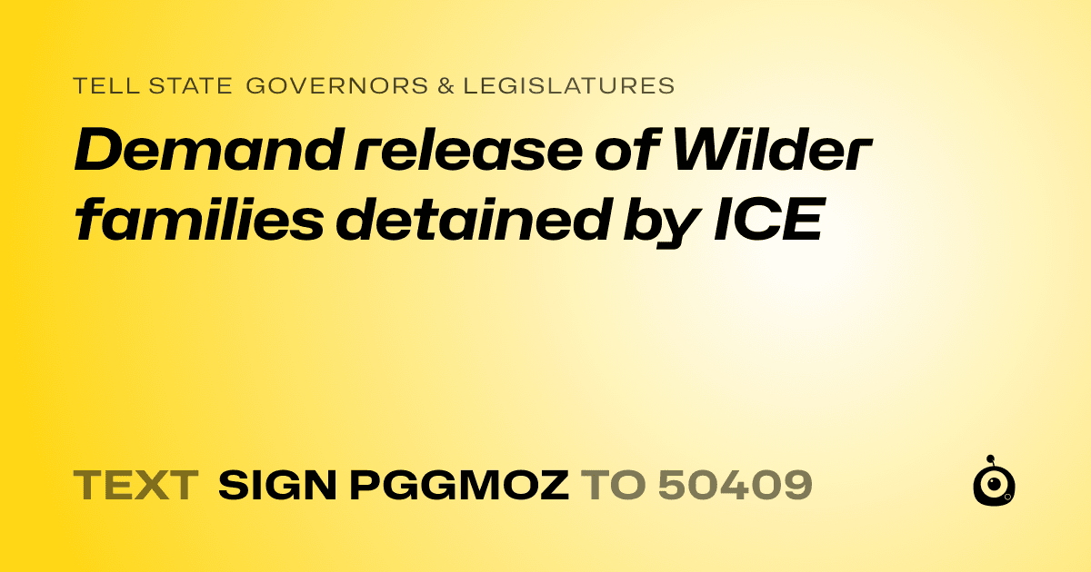 A shareable card that reads "tell State Governors & Legislatures: Demand release of Wilder families detained by ICE" followed by "text sign PGGMOZ to 50409"