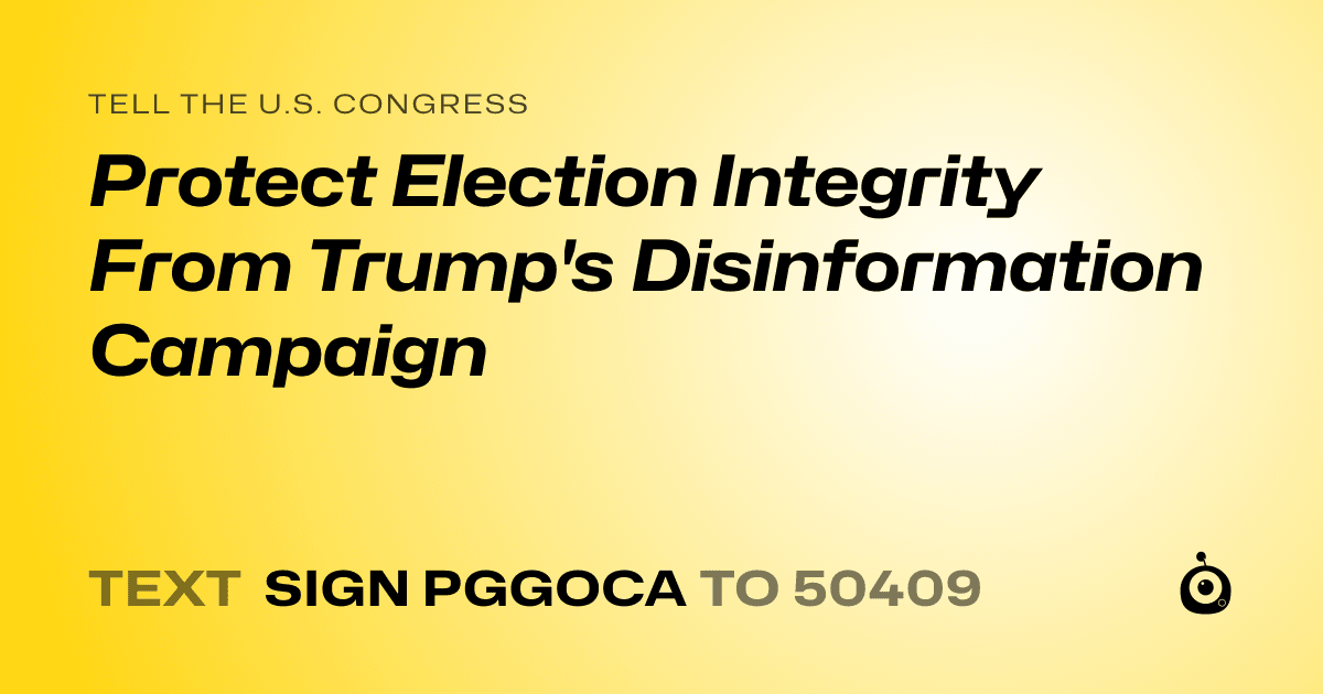 A shareable card that reads "tell the U.S. Congress: Protect Election Integrity From Trump's Disinformation Campaign" followed by "text sign PGGOCA to 50409"