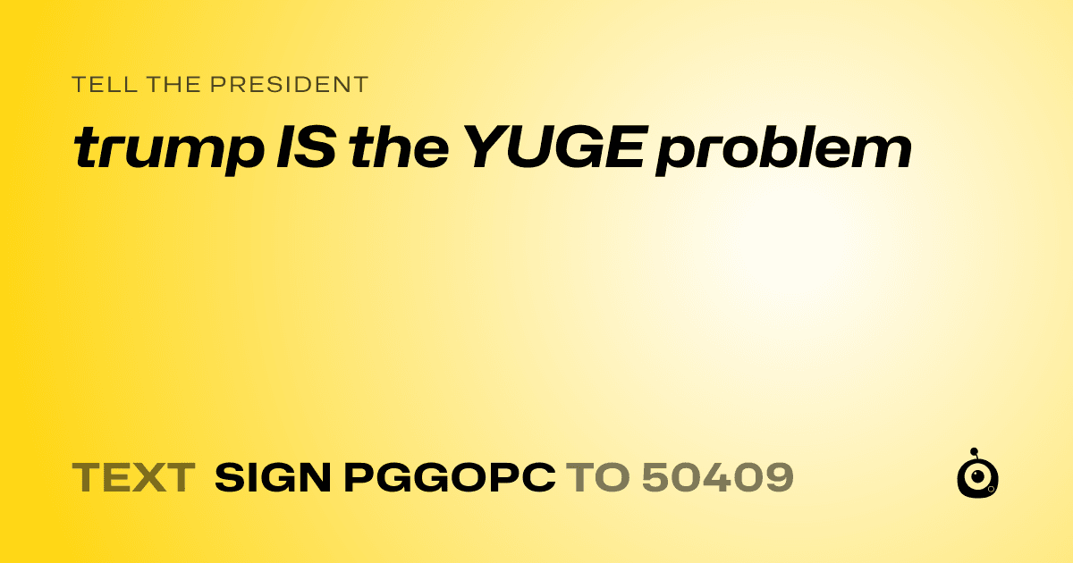 A shareable card that reads "tell the President: trump IS the YUGE problem" followed by "text sign PGGOPC to 50409"
