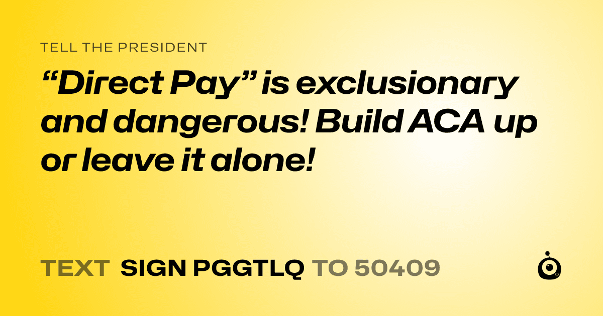 A shareable card that reads "tell the President: “Direct Pay” is exclusionary and dangerous! Build ACA up or leave it alone!" followed by "text sign PGGTLQ to 50409"