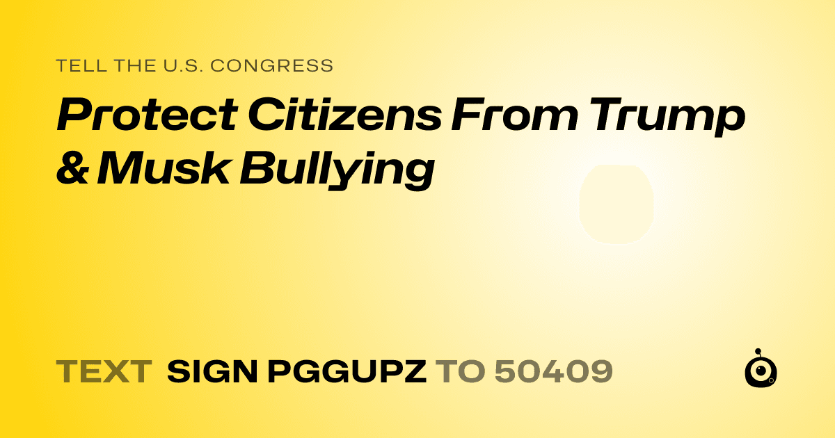 A shareable card that reads "tell the U.S. Congress: Protect Citizens From Trump & Musk Bullying" followed by "text sign PGGUPZ to 50409"
