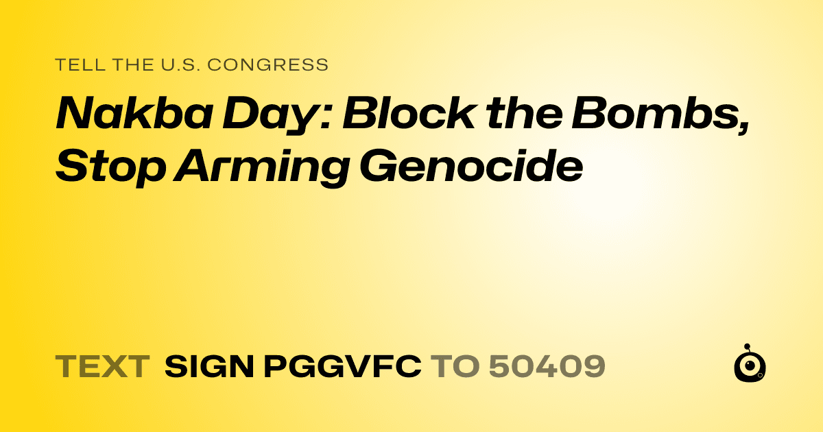 A shareable card that reads "tell the U.S. Congress: Nakba Day: Block the Bombs, Stop Arming Genocide" followed by "text sign PGGVFC to 50409"