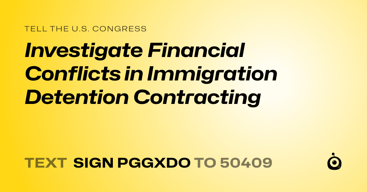 A shareable card that reads "tell the U.S. Congress: Investigate Financial Conflicts in Immigration Detention Contracting" followed by "text sign PGGXDO to 50409"