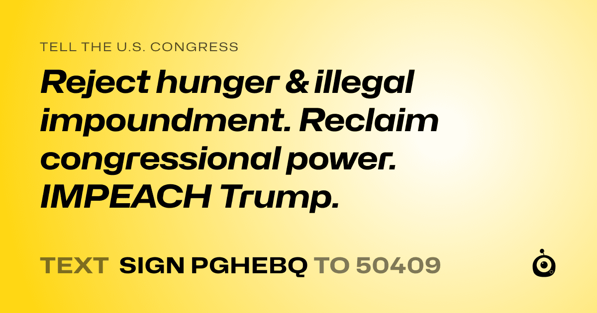 A shareable card that reads "tell the U.S. Congress: Reject hunger & illegal impoundment. Reclaim congressional power. IMPEACH Trump." followed by "text sign PGHEBQ to 50409"