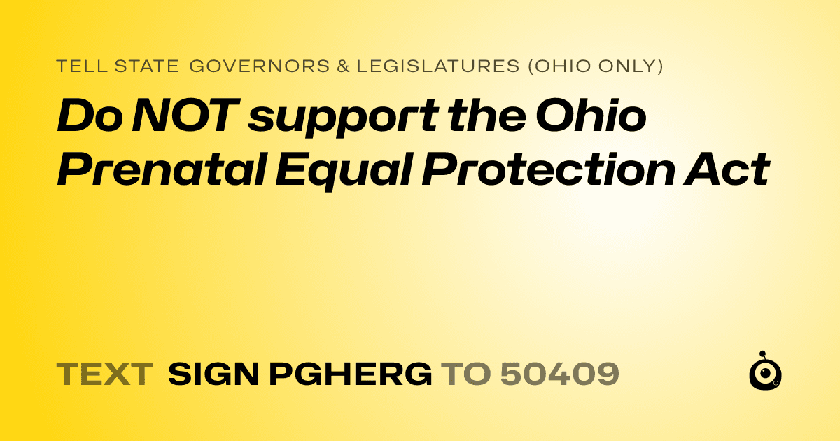 A shareable card that reads "tell State Governors & Legislatures (Ohio only): Do NOT support the Ohio Prenatal Equal Protection Act" followed by "text sign PGHERG to 50409"