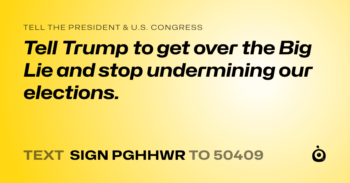 A shareable card that reads "tell the President & U.S. Congress: Tell Trump to get over the Big Lie and stop undermining our elections." followed by "text sign PGHHWR to 50409"