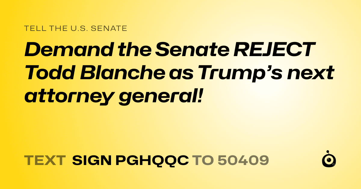A shareable card that reads "tell the U.S. Senate: Demand the Senate REJECT Todd Blanche as Trump’s next attorney general!" followed by "text sign PGHQQC to 50409"