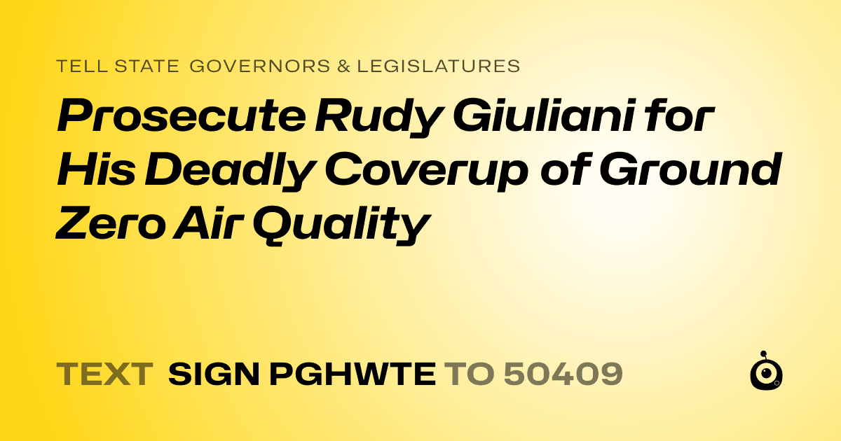 A shareable card that reads "tell State Governors & Legislatures: Prosecute Rudy Giuliani for His Deadly Coverup of Ground Zero Air Quality" followed by "text sign PGHWTE to 50409"