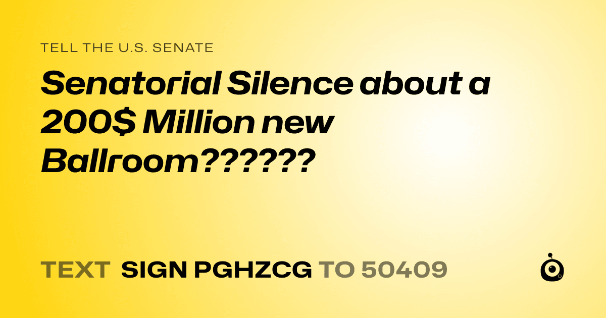 A shareable card that reads "tell the U.S. Senate: Senatorial Silence about a 200$ Million new Ballroom??????" followed by "text sign PGHZCG to 50409"