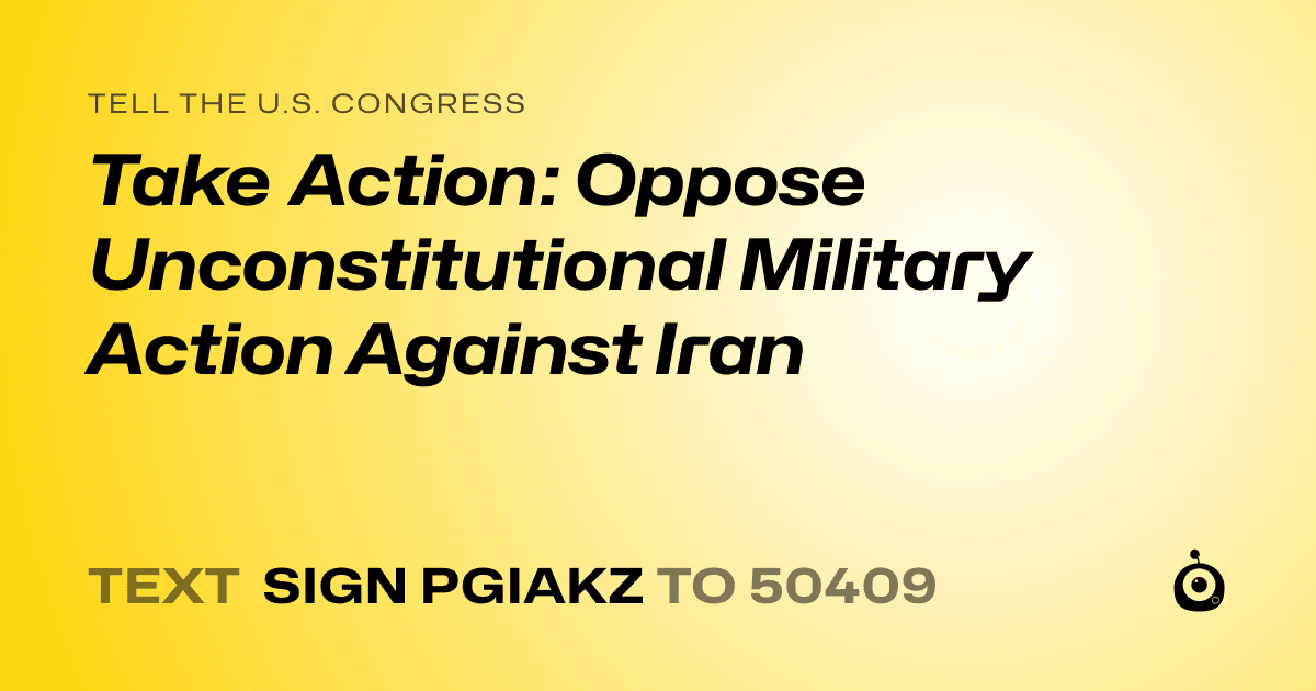 A shareable card that reads "tell the U.S. Congress: Take Action: Oppose Unconstitutional Military Action Against Iran" followed by "text sign PGIAKZ to 50409"