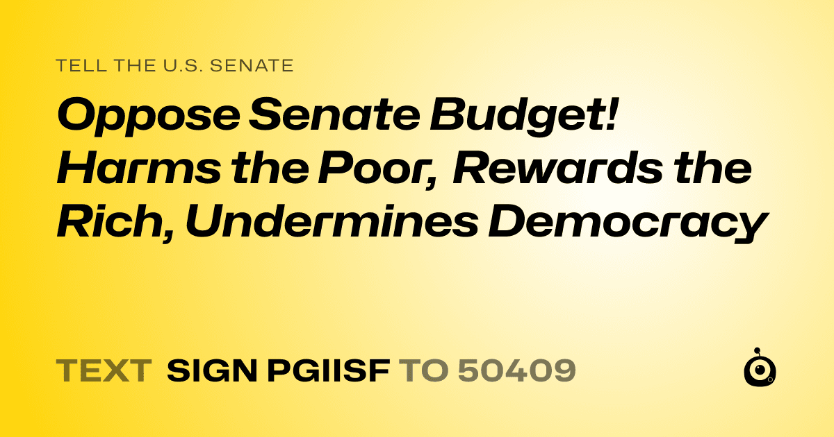 A shareable card that reads "tell the U.S. Senate: Oppose Senate Budget!  Harms the Poor, Rewards the Rich, Undermines Democracy" followed by "text sign PGIISF to 50409"