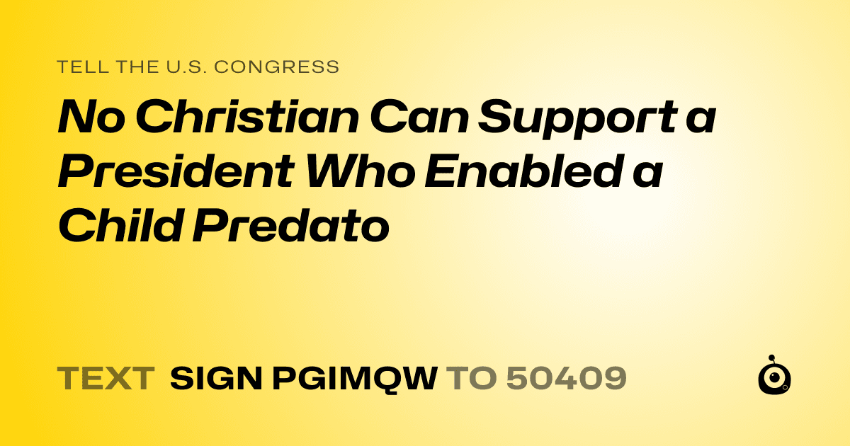 A shareable card that reads "tell the U.S. Congress: No Christian Can Support a President Who Enabled a Child Predato" followed by "text sign PGIMQW to 50409"