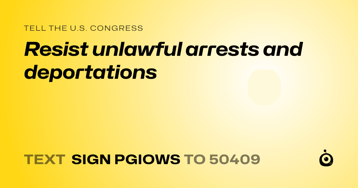 A shareable card that reads "tell the U.S. Congress: Resist unlawful arrests and deportations" followed by "text sign PGIOWS to 50409"