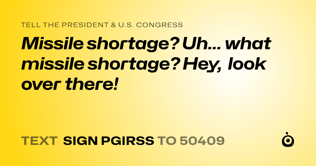 A shareable card that reads "tell the President & U.S. Congress: Missile shortage? Uh... what missile shortage? Hey, look over there!" followed by "text sign PGIRSS to 50409"