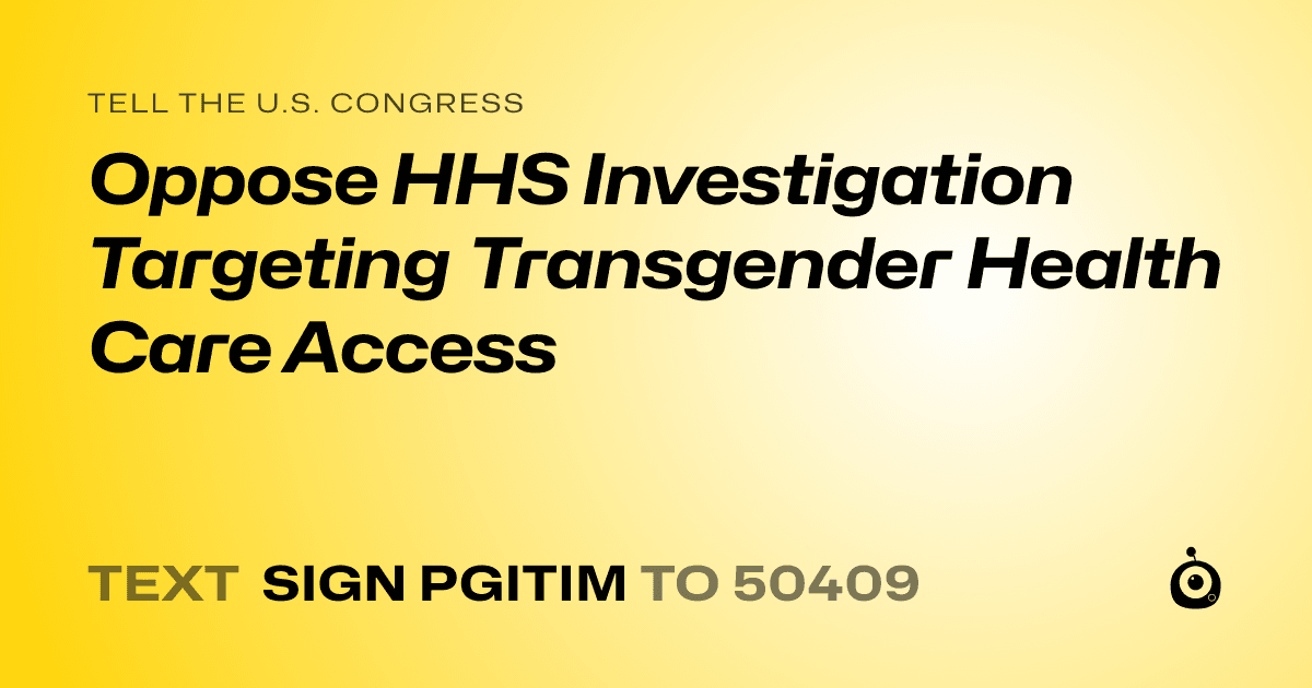 A shareable card that reads "tell the U.S. Congress: Oppose HHS Investigation Targeting Transgender Health Care Access" followed by "text sign PGITIM to 50409"