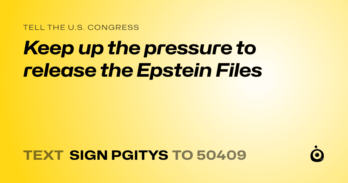 A shareable card that reads "tell the U.S. Congress: Keep up the pressure to release the Epstein Files" followed by "text sign PGITYS to 50409"