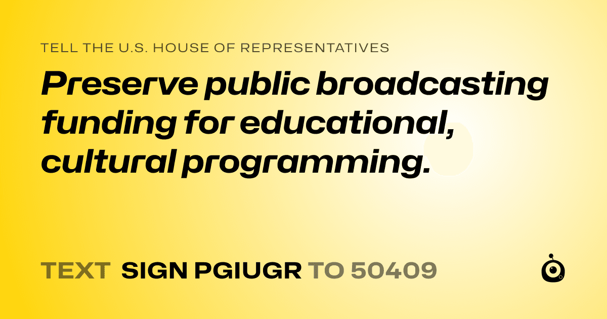 A shareable card that reads "tell the U.S. House of Representatives: Preserve public broadcasting funding for educational, cultural programming." followed by "text sign PGIUGR to 50409"