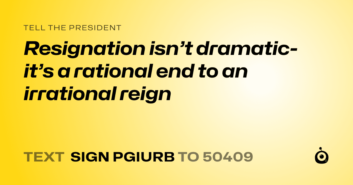 A shareable card that reads "tell the President: Resignation isn’t dramatic- it’s a rational end to an irrational reign" followed by "text sign PGIURB to 50409"