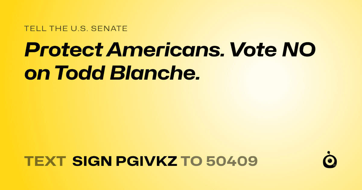 A shareable card that reads "tell the U.S. Senate: Protect Americans. Vote NO on Todd Blanche." followed by "text sign PGIVKZ to 50409"