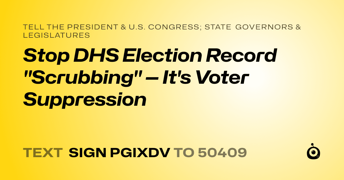A shareable card that reads "tell the President & U.S. Congress; State Governors & Legislatures: Stop DHS Election Record "Scrubbing" — It's Voter Suppression" followed by "text sign PGIXDV to 50409"