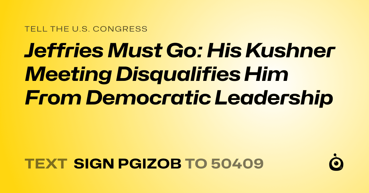 A shareable card that reads "tell the U.S. Congress: Jeffries Must Go: His Kushner Meeting Disqualifies Him From Democratic Leadership" followed by "text sign PGIZOB to 50409"