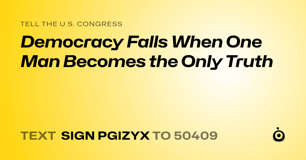 A shareable card that reads "tell the U.S. Congress: Democracy Falls When One Man Becomes the Only Truth" followed by "text sign PGIZYX to 50409"