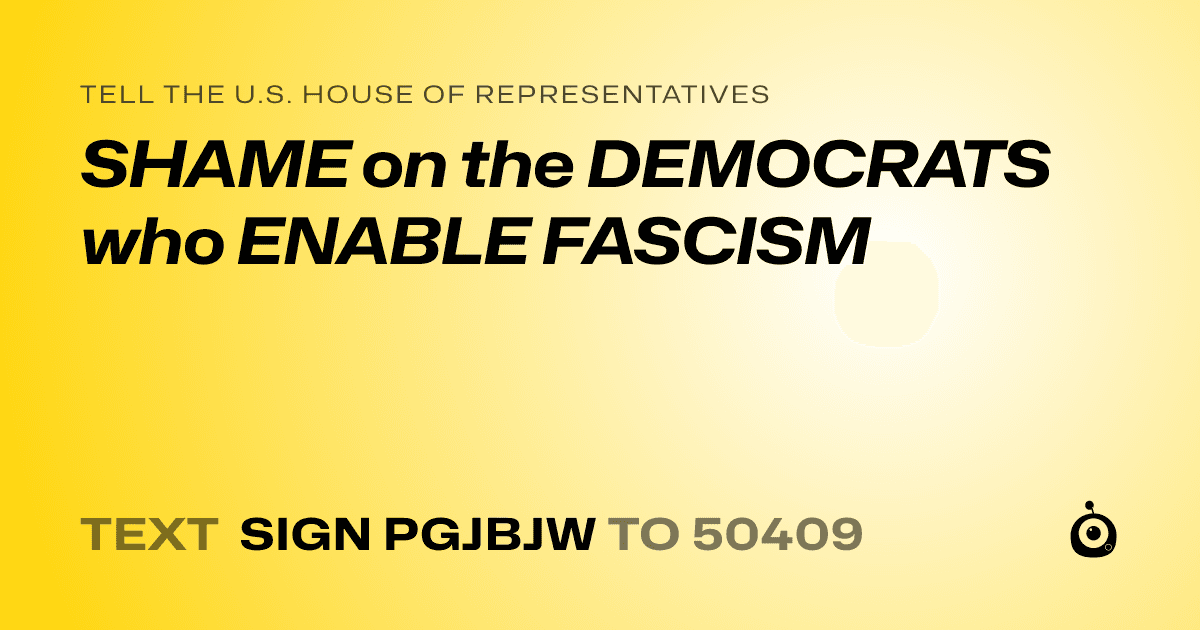 A shareable card that reads "tell the U.S. House of Representatives: SHAME on the DEMOCRATS who ENABLE FASCISM" followed by "text sign PGJBJW to 50409"