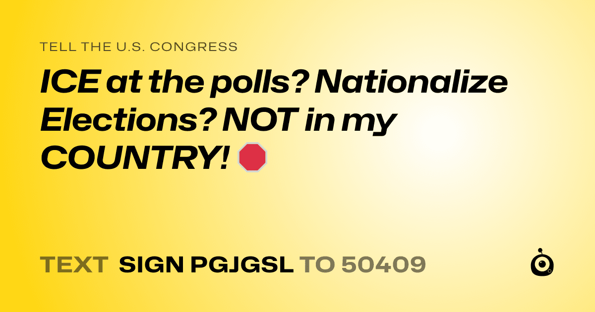 A shareable card that reads "tell the U.S. Congress: ICE at the polls? Nationalize Elections? NOT in my COUNTRY!  🛑" followed by "text sign PGJGSL to 50409"