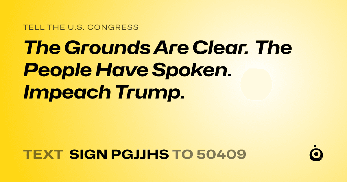 A shareable card that reads "tell the U.S. Congress: The Grounds Are Clear. The People Have Spoken. Impeach Trump." followed by "text sign PGJJHS to 50409"