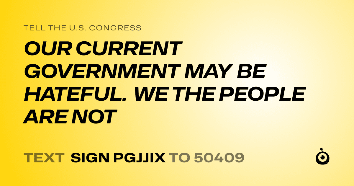 A shareable card that reads "tell the U.S. Congress: OUR CURRENT GOVERNMENT MAY BE HATEFUL. WE THE PEOPLE ARE NOT" followed by "text sign PGJJIX to 50409"