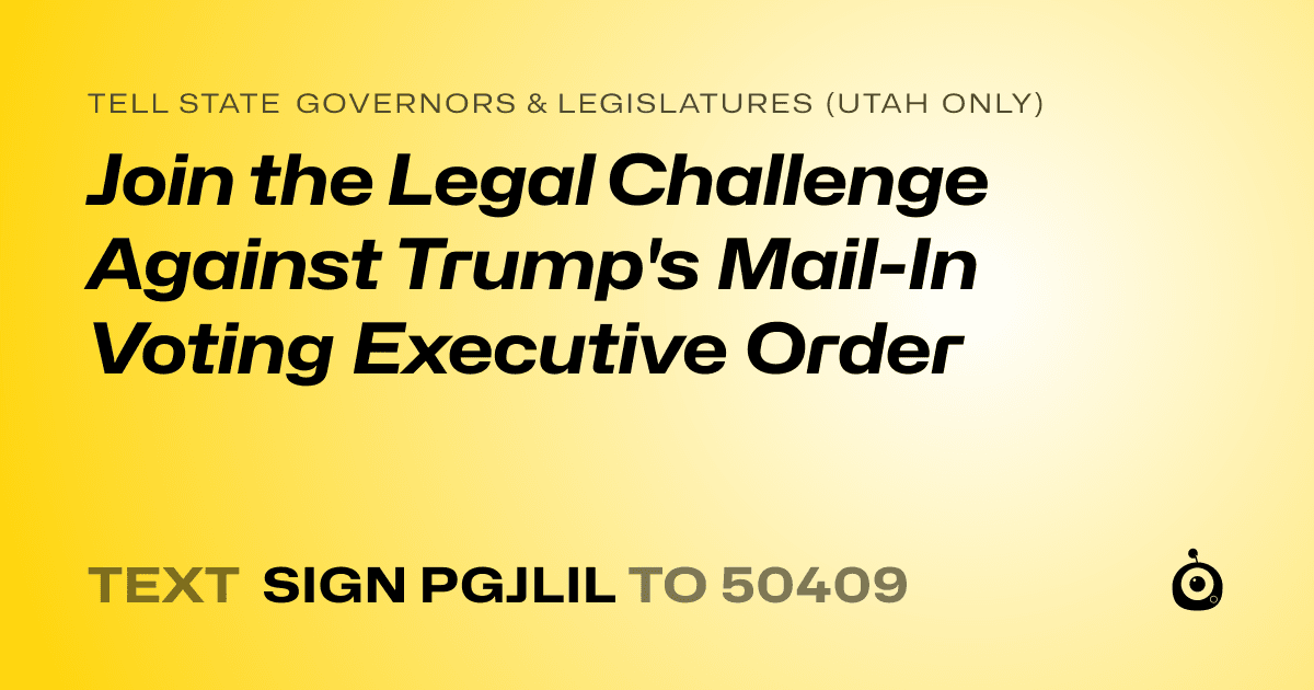 A shareable card that reads "tell State Governors & Legislatures (Utah only): Join the Legal Challenge Against Trump's Mail-In Voting Executive Order" followed by "text sign PGJLIL to 50409"