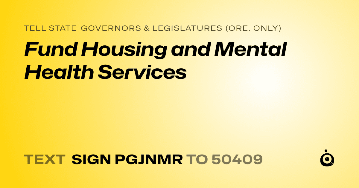 A shareable card that reads "tell State Governors & Legislatures (Ore. only): Fund Housing and Mental Health Services" followed by "text sign PGJNMR to 50409"