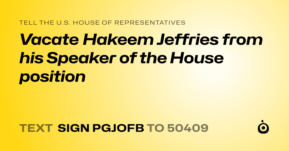 A shareable card that reads "tell the U.S. House of Representatives: Vacate Hakeem Jeffries from his Speaker of the House position" followed by "text sign PGJOFB to 50409"