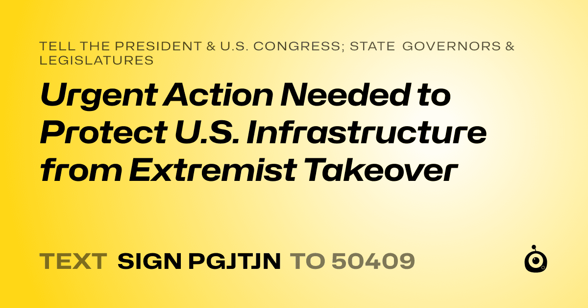 A shareable card that reads "tell the President & U.S. Congress; State Governors & Legislatures: Urgent Action Needed to Protect U.S. Infrastructure from Extremist Takeover" followed by "text sign PGJTJN to 50409"